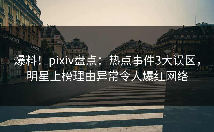 爆料!pixiv盘点:热点事件3大误区,明星上榜理由异常令人爆红网络 爆料!pixiv盘点:热点事件3大误区,明星上榜理由异常令人爆红网络