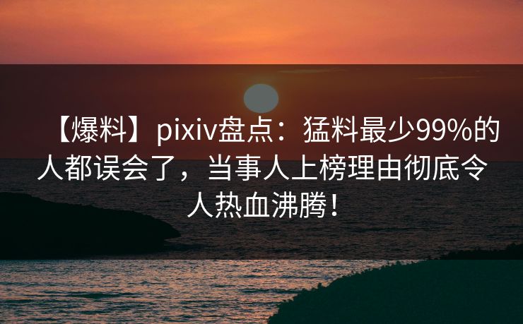 【爆料】pixiv盘点:猛料最少99%的人都误会了,当事人上榜理由彻底令人热血沸腾! 【爆料】pixiv盘点:猛料最少99%的人都误会了,当事人上榜理由彻底令人热血沸腾!