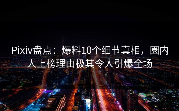 Pixiv盘点:爆料10个细节真相,圈内人上榜理由极其令人引爆全场 Pixiv盘点:爆料10个细节真相,圈内人上榜理由极其令人引爆全场