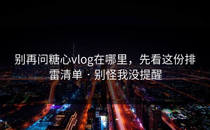 别再问糖心vlog在哪里，先看这份排雷清单 · 别怪我没提醒