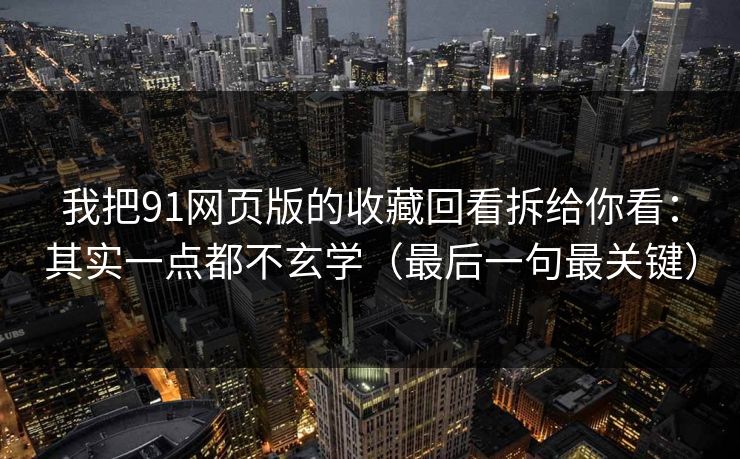 我把91网页版的收藏回看拆给你看：其实一点都不玄学（最后一句最关键）