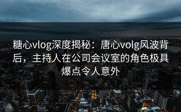 糖心vlog深度揭秘：唐心volg风波背后，主持人在公司会议室的角色极具爆点令人意外