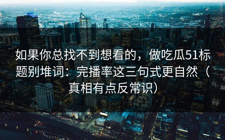 如果你总找不到想看的，做吃瓜51标题别堆词：完播率这三句式更自然（真相有点反常识）