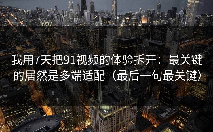 我用7天把91视频的体验拆开:最关键的居然是多端适配(最后一句最关键) 我用7天把91视频的体验拆开:最关键的居然是多端适配(最后一句最关键)