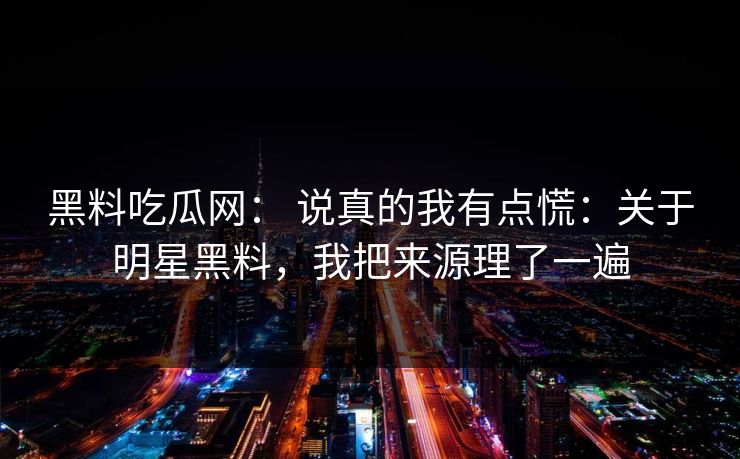 黑料吃瓜网： 说真的我有点慌：关于明星黑料，我把来源理了一遍