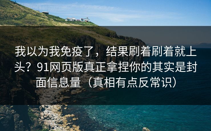 我以为我免疫了，结果刷着刷着就上头？91网页版真正拿捏你的其实是封面信息量（真相有点反常识）