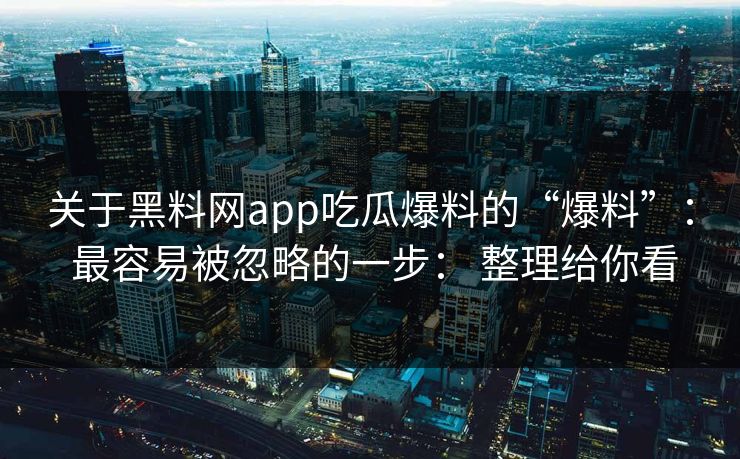 关于黑料网app吃瓜爆料的“爆料”： 最容易被忽略的一步： 整理给你看