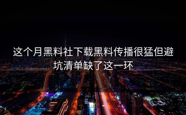 这个月黑料社下载黑料传播很猛但避坑清单缺了这一环