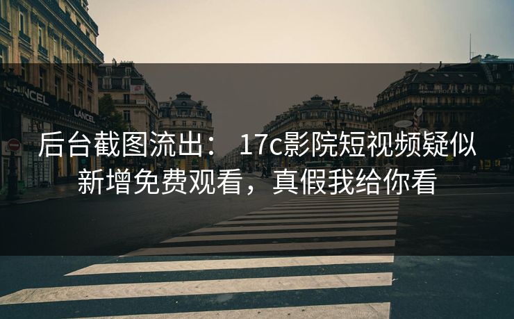 后台截图流出： 17c影院短视频疑似新增免费观看，真假我给你看