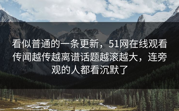 看似普通的一条更新,51网在线观看传闻越传越离谱话题越滚越大,连旁观的人都看沉默了 看似普通的一条更新,51网在线观看传闻越传越离谱话题越滚越大,连旁观的人都看沉默了