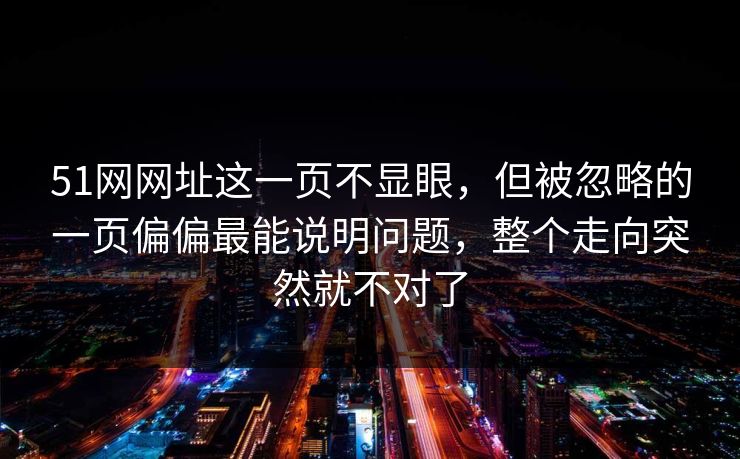 51网网址这一页不显眼,但被忽略的一页偏偏最能说明问题,整个走向突然就不对了 51网网址这一页不显眼,但被忽略的一页偏偏最能说明问题,整个走向突然就不对了